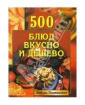 Картинка к книге Александровна Любовь Поливалина - 500 блюд вкусно и дешево