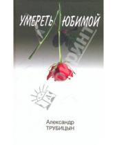 Картинка к книге Константинович Александр Трубицын - Умереть любимой