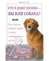 Картинка к книге А. Джастина Ли - Кто в доме хозяин - вы или собака? Все, что вы хотели знать о своем четвероногом друге