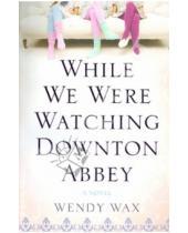 Картинка к книге Wendy Wax - While We Were Watching Downton Abbey