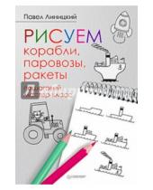 Картинка к книге Павел Линицкий - Рисуем корабли, паровозы, ракеты. Пошаговый мастер-класс