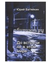 Картинка к книге Михайлович Юрий Батяйкин - До встречи не в этом мире