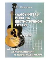Картинка к книге Михайлович Борис Павленко - Самоучитель игры на шестиструнной гитаре. Аккорды, аккомпанемент и пение под гитару. IV часть