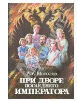 Картинка к книге Александрович Александр Мосолов - При дворе последнего императора
