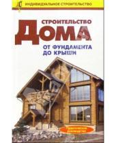 Картинка к книге Индивидуальное строительство - Строительство дома от фундамента до крыши: Справочник